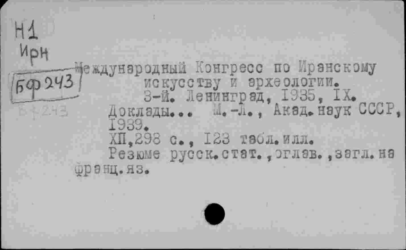 ﻿Ирн
Международный Конгресс по Иранскому
I искусству и археологии.
3-й. Ленинград, 1935, IX.
Доклада... Л.-л., Акад.наук СССР,
1939.
ХП,298 с., 123 табл.илл.
Резюме русск.стат. ,оглав. ,загл. на фрэнц.яз.